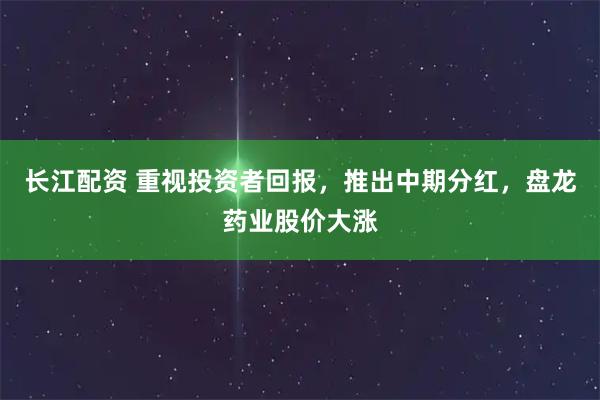 长江配资 重视投资者回报，推出中期分红，盘龙药业股价大涨