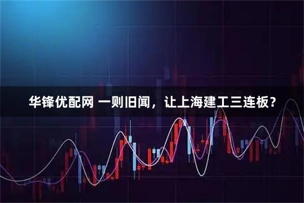 华锋优配网 一则旧闻，让上海建工三连板？