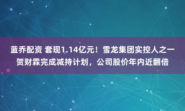 蓝乔配资 套现1.14亿元！雪龙集团实控人之一贺财霖完成减持计划，公司股价年内近翻倍