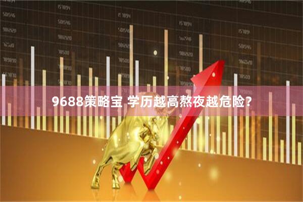 9688策略宝 学历越高熬夜越危险？