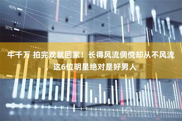 牛千万 拍完戏就回家！长得风流倜傥却从不风流，这6位明星绝对是好男人