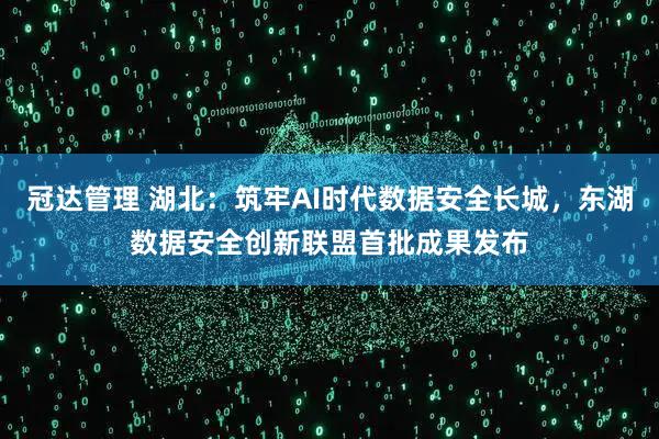 冠达管理 湖北：筑牢AI时代数据安全长城，东湖数据安全创新联盟首批成果发布