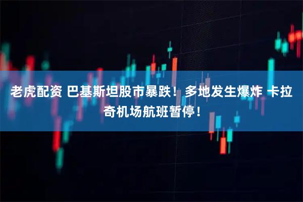 老虎配资 巴基斯坦股市暴跌！多地发生爆炸 卡拉奇机场航班暂停！