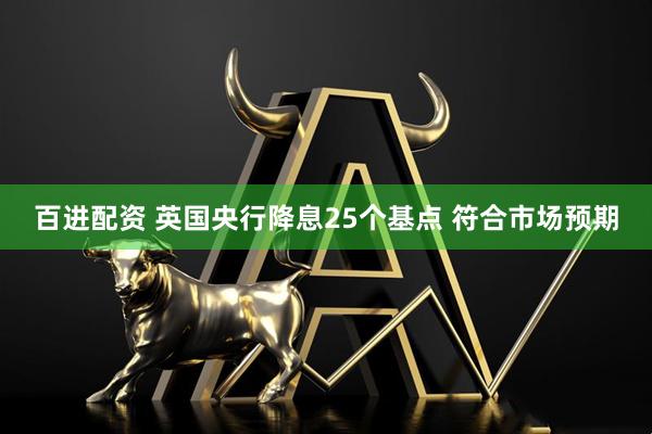 百进配资 英国央行降息25个基点 符合市场预期