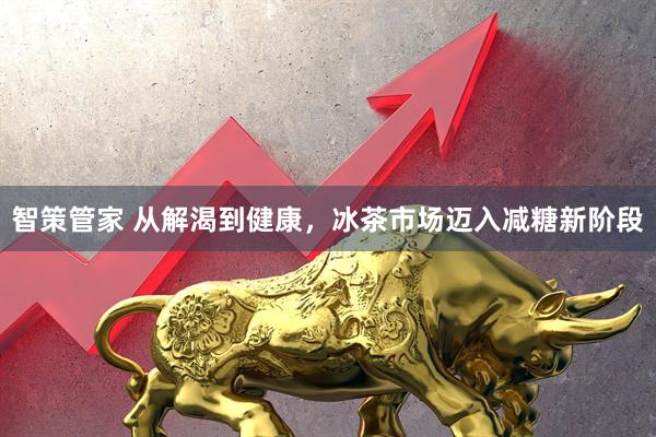 智策管家 从解渴到健康，冰茶市场迈入减糖新阶段
