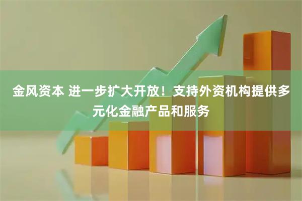 金风资本 进一步扩大开放！支持外资机构提供多元化金融产品和服务