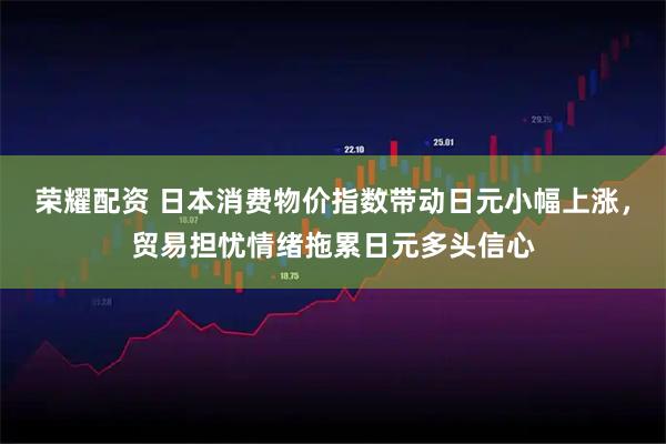 荣耀配资 日本消费物价指数带动日元小幅上涨，贸易担忧情绪拖累日元多头信心
