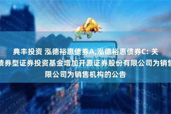 典丰投资 泓德裕惠债券A,泓德裕惠债券C: 关于泓德裕惠债券型证券投资基金增加开源证券股份有限公司为销售机构的公告