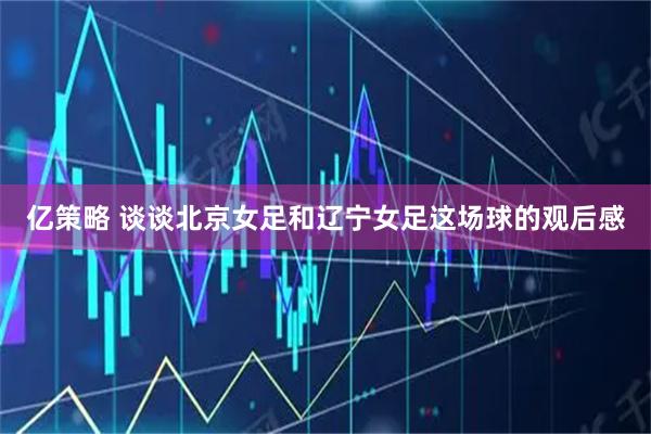 亿策略 谈谈北京女足和辽宁女足这场球的观后感