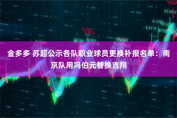 金多多 苏超公示各队职业球员更换补报名单：南京队用冯伯元替换吉翔