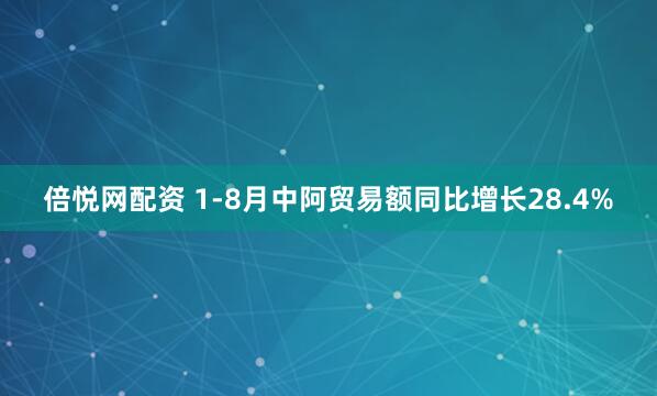 倍悦网配资 1-8月中阿贸易额同比增长28.4%