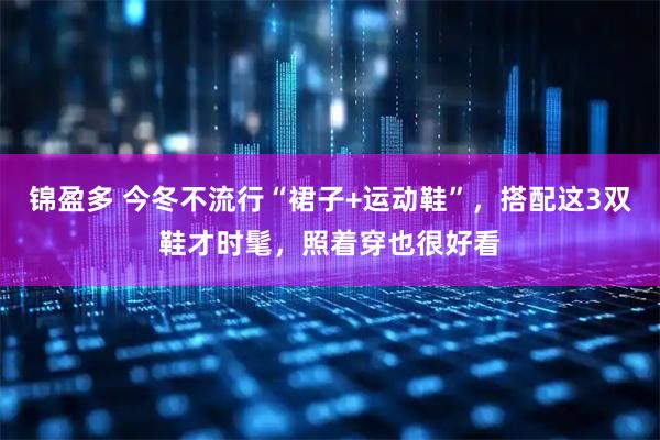 锦盈多 今冬不流行“裙子+运动鞋”，搭配这3双鞋才时髦，照着穿也很好看