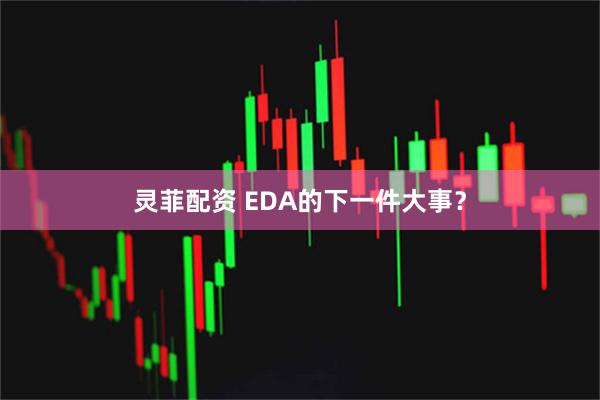灵菲配资 EDA的下一件大事？