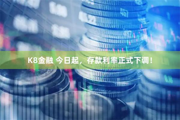K8金融 今日起，存款利率正式下调！