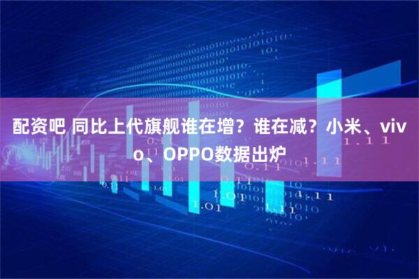 配资吧 同比上代旗舰谁在增？谁在减？小米、vivo、OPPO数据出炉