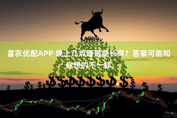 富农优配APP 晚上几点睡最能长高？答案可能和你想的不一样