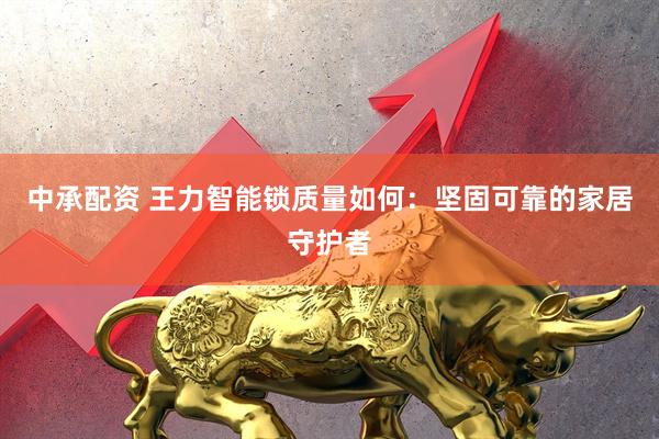 中承配资 王力智能锁质量如何：坚固可靠的家居守护者