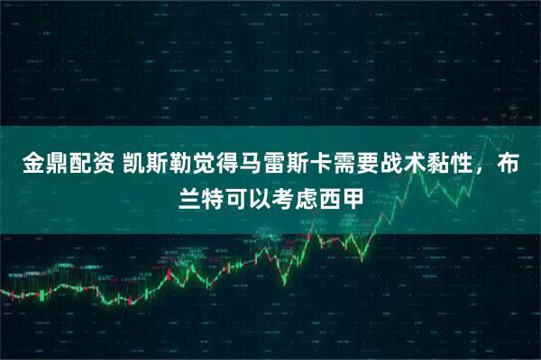 金鼎配资 凯斯勒觉得马雷斯卡需要战术黏性，布兰特可以考虑西甲