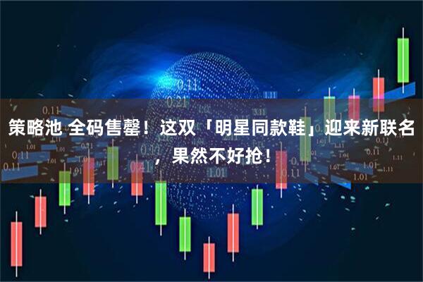 策略池 全码售罄！这双「明星同款鞋」迎来新联名，果然不好抢！