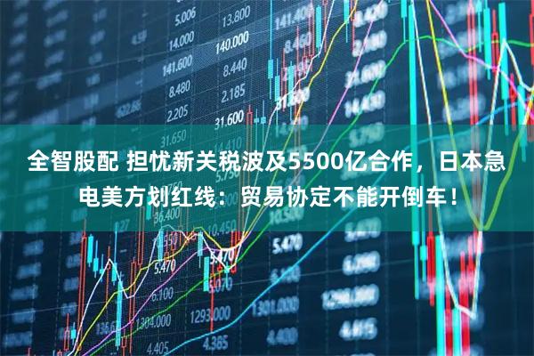 全智股配 担忧新关税波及5500亿合作，日本急电美方划红线：贸易协定不能开倒车！