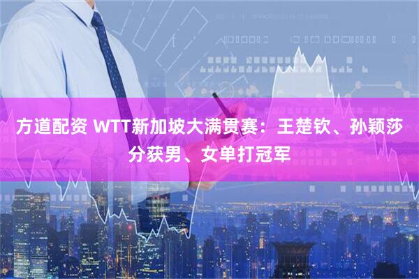 方道配资 WTT新加坡大满贯赛：王楚钦、孙颖莎分获男、女单打冠军