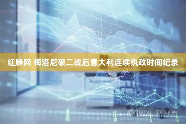 红腾网 梅洛尼破二战后意大利连续执政时间纪录